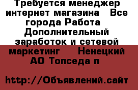  Требуется менеджер интернет-магазина - Все города Работа » Дополнительный заработок и сетевой маркетинг   . Ненецкий АО,Топседа п.